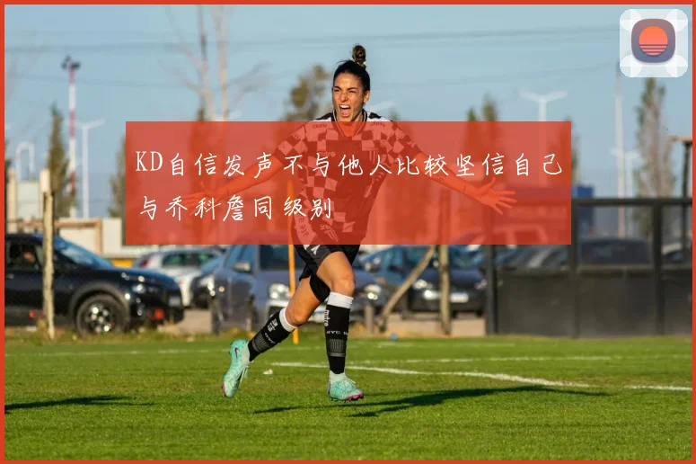 KD自信发声不与他人比较坚信自己与乔科詹同级别