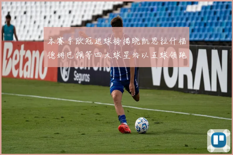 本赛季欧冠进球榜揭晓凯恩拉什福德姆巴佩等四大球星均以五球领跑