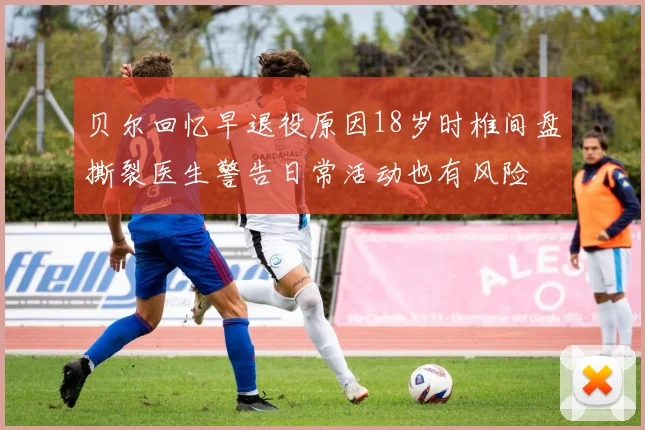 贝尔回忆早退役原因18岁时椎间盘撕裂医生警告日常活动也有风险