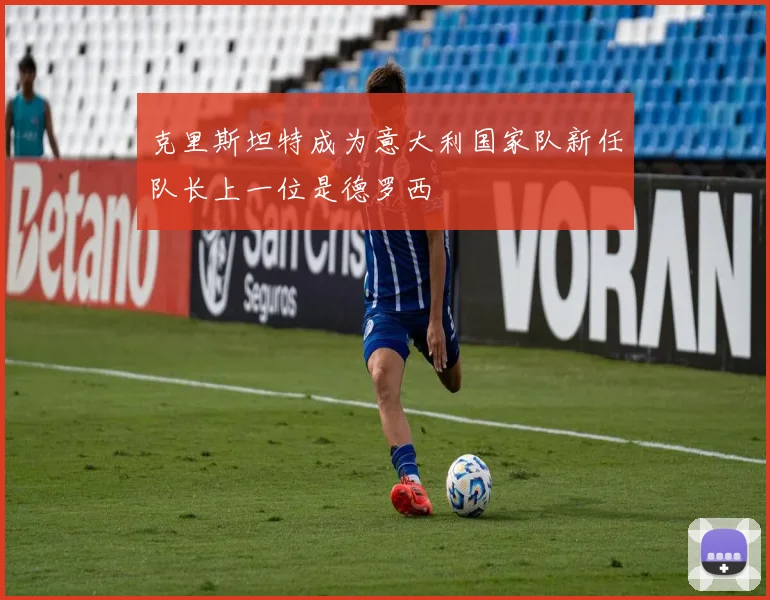克里斯坦特成为意大利国家队新任队长上一位是德罗西