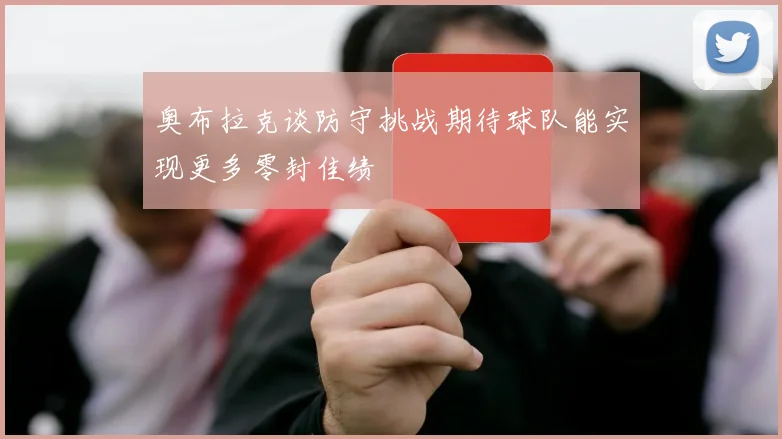 奥布拉克谈防守挑战期待球队能实现更多零封佳绩