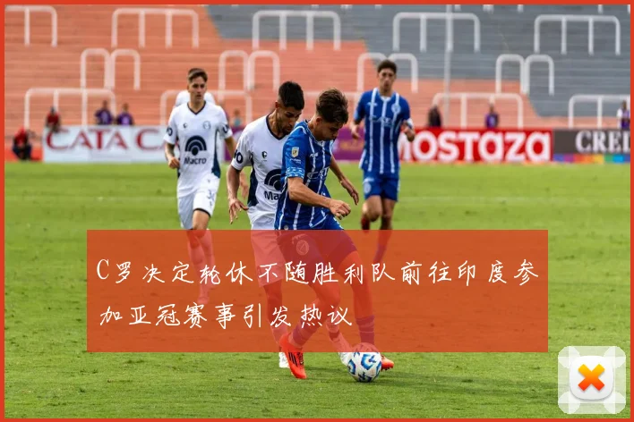 C罗决定轮休不随胜利队前往印度参加亚冠赛事引发热议