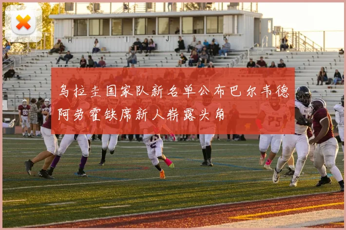 乌拉圭国家队新名单公布巴尔韦德阿劳霍缺席新人崭露头角