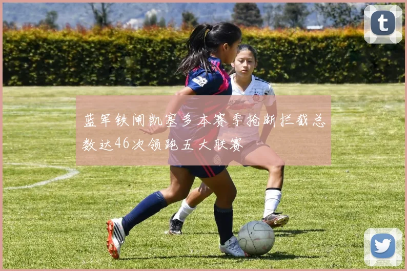 蓝军铁闸凯塞多本赛季抢断拦截总数达46次领跑五大联赛