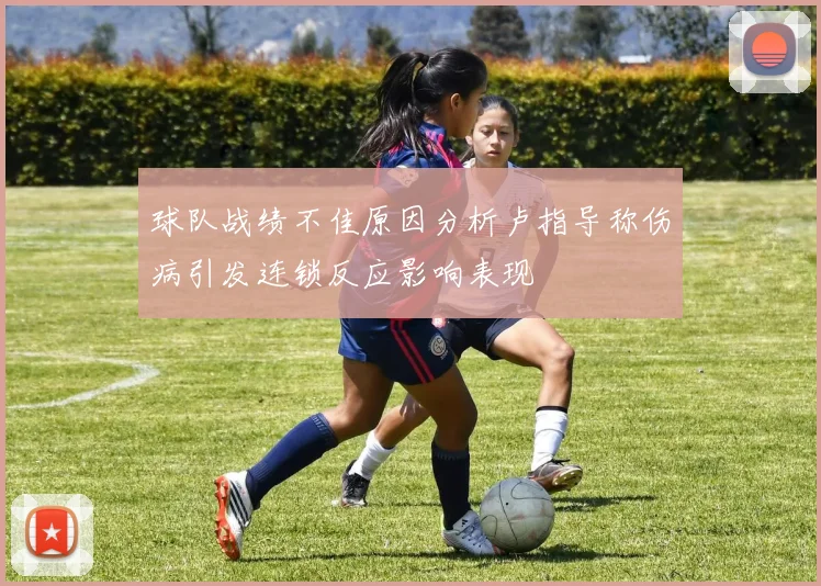 球队战绩不佳原因分析卢指导称伤病引发连锁反应影响表现