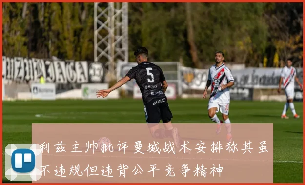 利兹主帅批评曼城战术安排称其虽不违规但违背公平竞争精神