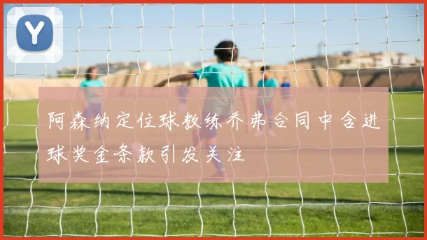 阿森纳定位球教练乔弗合同中含进球奖金条款引发关注