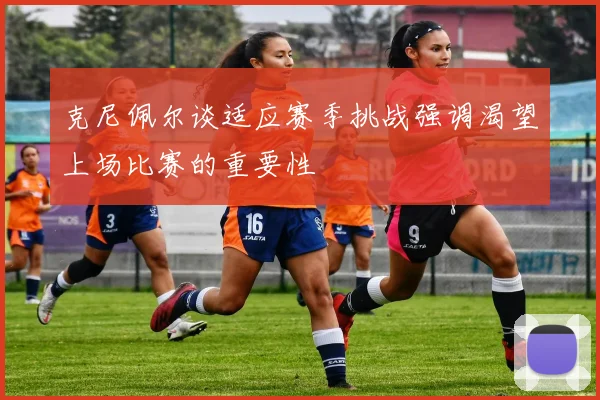 克尼佩尔谈适应赛季挑战强调渴望上场比赛的重要性