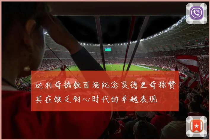 达利奇执教百场纪念莫德里奇称赞其在缺乏耐心时代的卓越表现
