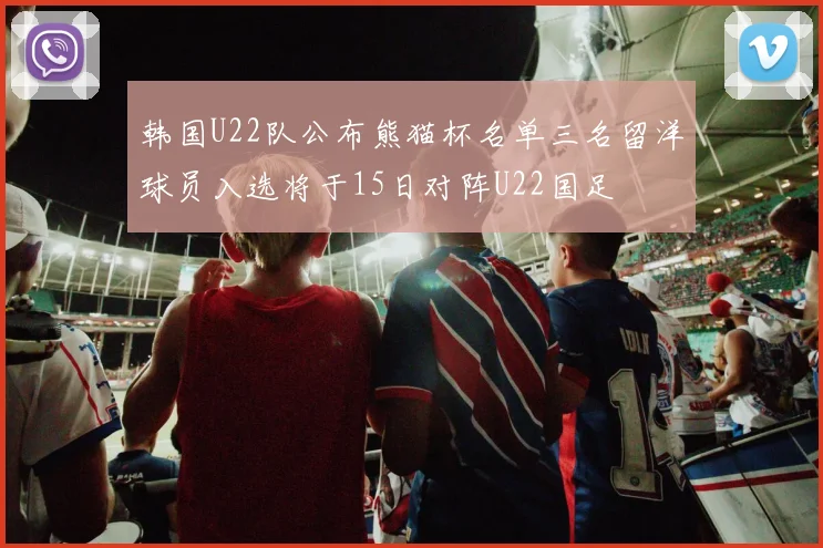 韩国U22队公布熊猫杯名单三名留洋球员入选将于15日对阵U22国足