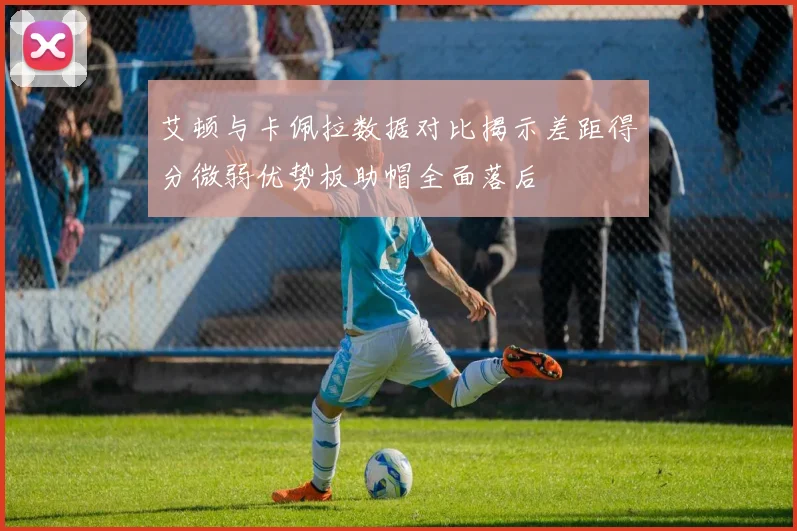 艾顿与卡佩拉数据对比揭示差距得分微弱优势板助帽全面落后