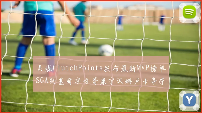 美媒ClutchPoints发布最新MVP榜单SGA约基奇字母哥康宁汉姆卢卡争夺激烈