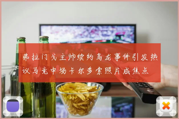 弗拉门戈主帅续约乌龙事件引发热议马竞中场卡尔多索照片成焦点
