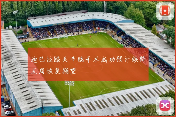 迪巴拉膝关节镜手术成功预计缺阵五周恢复期望