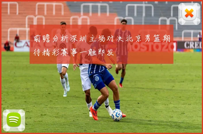 前瞻分析深圳主场对决北京男篮期待精彩赛事一触即发