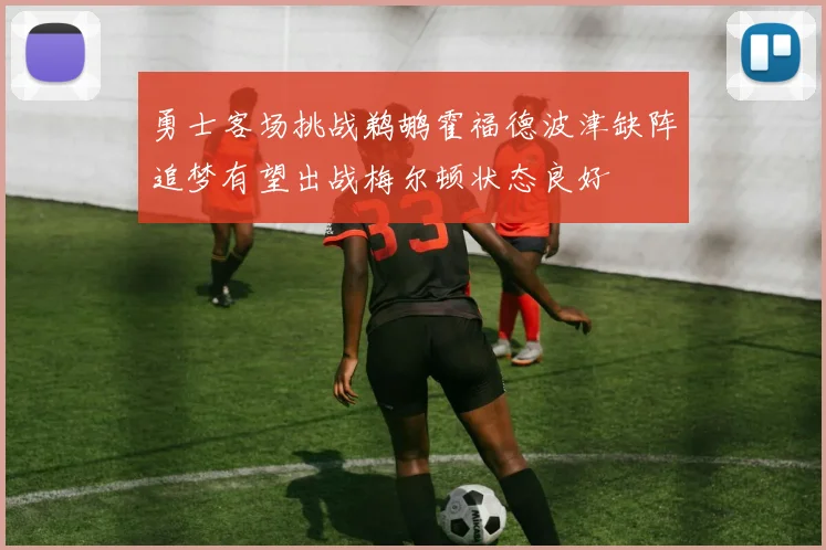 勇士客场挑战鹈鹕霍福德波津缺阵追梦有望出战梅尔顿状态良好
