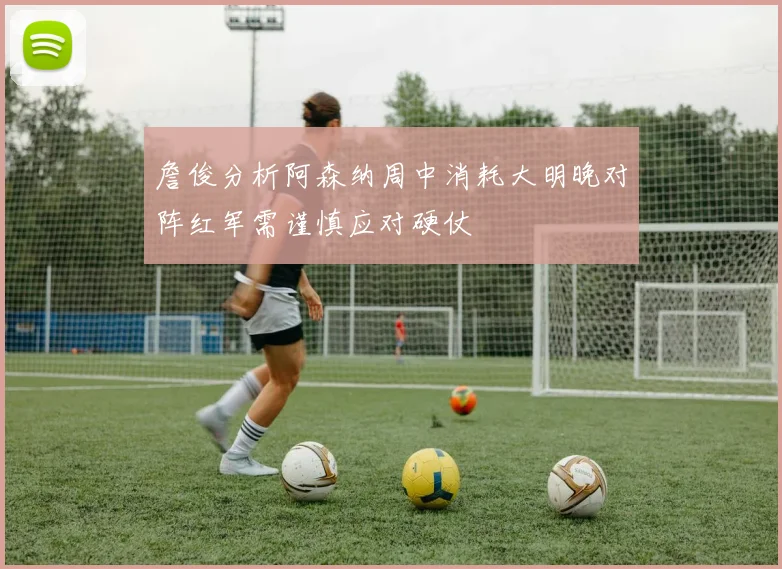 詹俊分析阿森纳周中消耗大明晚对阵红军需谨慎应对硬仗
