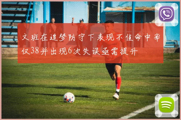文班在追梦防守下表现不佳命中率仅38并出现6次失误亟需提升