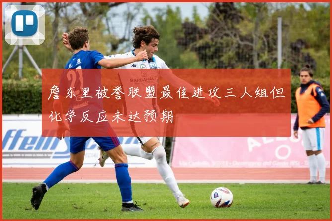 詹东里被誉联盟最佳进攻三人组但化学反应未达预期