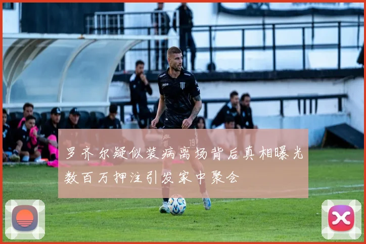 罗齐尔疑似装病离场背后真相曝光数百万押注引发家中聚会