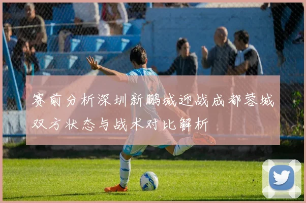 赛前分析深圳新鹏城迎战成都蓉城双方状态与战术对比解析
