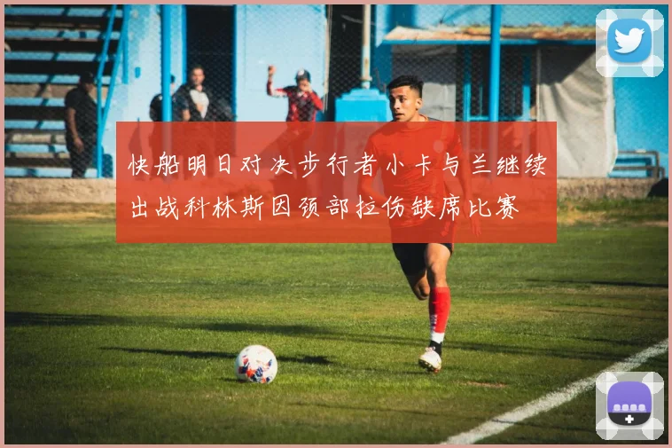 快船明日对决步行者小卡与兰继续出战科林斯因颈部拉伤缺席比赛