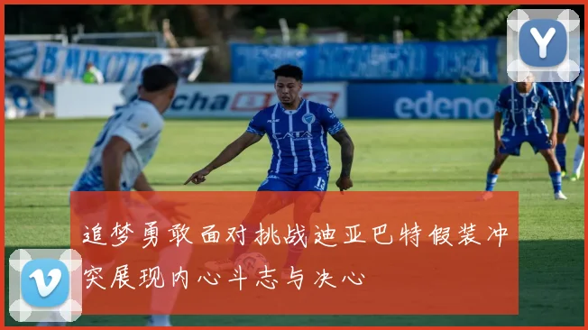 追梦勇敢面对挑战迪亚巴特假装冲突展现内心斗志与决心