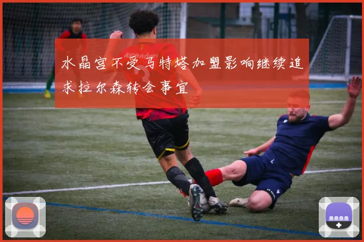 水晶宫不受马特塔加盟影响继续追求拉尔森转会事宜