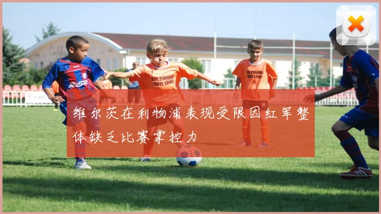 维尔茨在利物浦表现受限因红军整体缺乏比赛掌控力