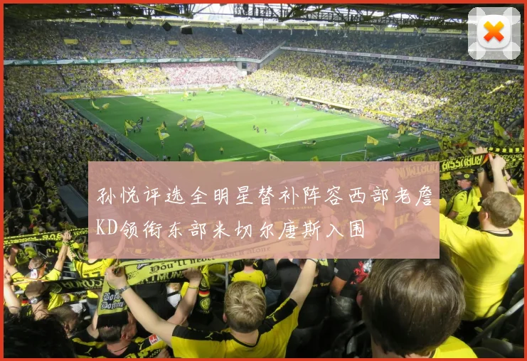 孙悦评选全明星替补阵容西部老詹KD领衔东部米切尔唐斯入围